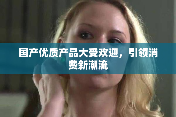 国产优质产品大受欢迎，引领消费新潮流