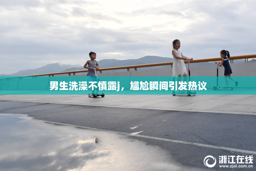 男生洗澡不慎露j，尴尬瞬间引发热议