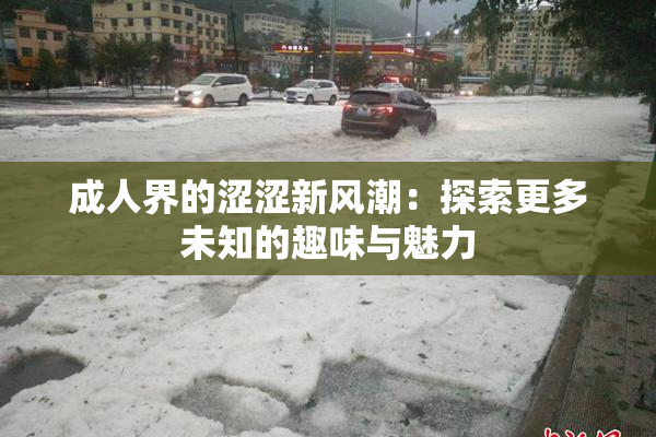 成人界的涩涩新风潮：探索更多未知的趣味与魅力