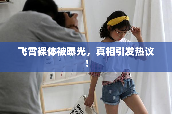 飞霄裸体被曝光，真相引发热议！