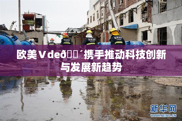 欧美Ⅴde🔴携手推动科技创新与发展新趋势