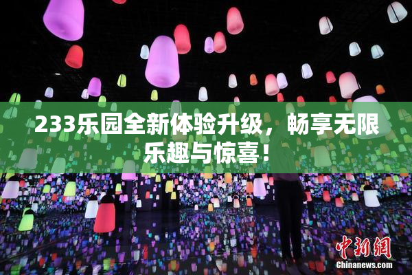 233乐园全新体验升级，畅享无限乐趣与惊喜！