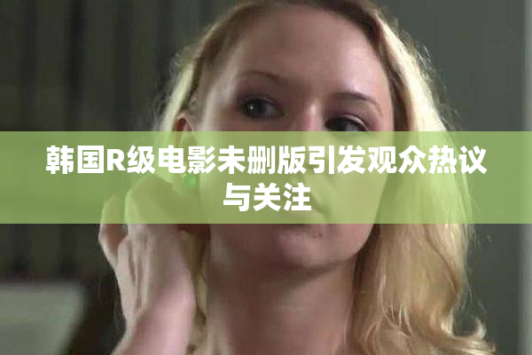 韩国R级电影未删版引发观众热议与关注