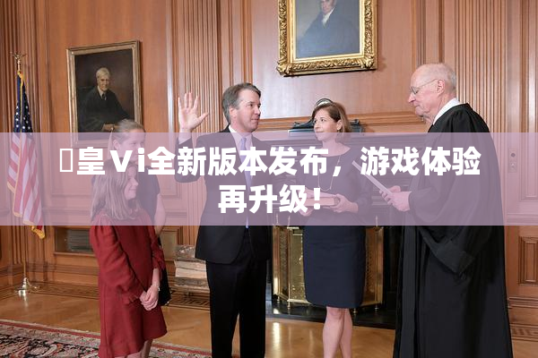 嘼皇Ⅴi全新版本发布，游戏体验再升级！