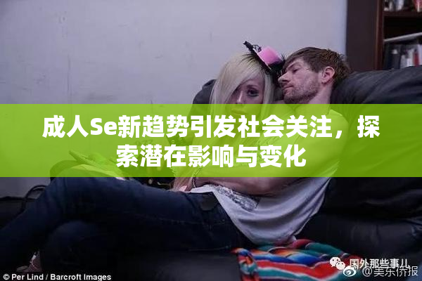 成人Se新趋势引发社会关注，探索潜在影响与变化
