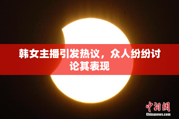 韩女主播引发热议，众人纷纷讨论其表现