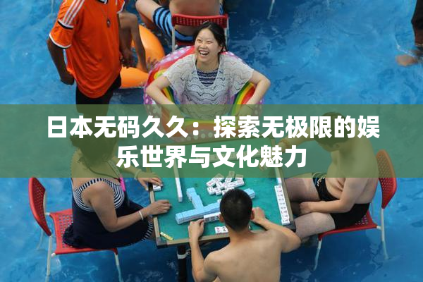 日本无码久久：探索无极限的娱乐世界与文化魅力