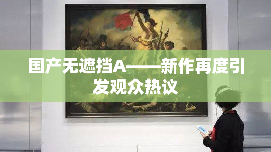 国产无遮挡A——新作再度引发观众热议