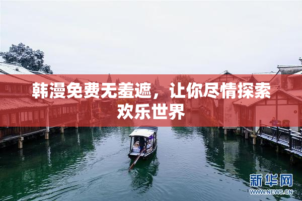 韩漫免费无羞遮，让你尽情探索欢乐世界