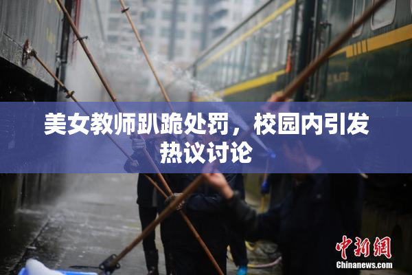 美女教师趴跪处罚，校园内引发热议讨论