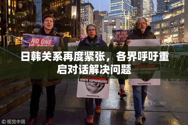 日韩关系再度紧张，各界呼吁重启对话解决问题