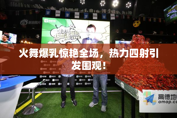 火舞爆乳惊艳全场，热力四射引发围观！