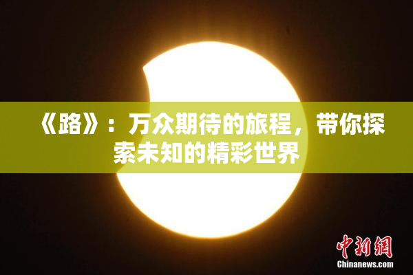 《路》：万众期待的旅程，带你探索未知的精彩世界