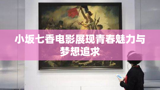 小坂七香电影展现青春魅力与梦想追求