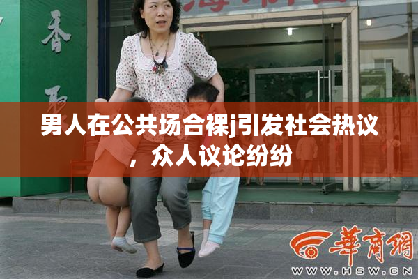 男人在公共场合裸j引发社会热议，众人议论纷纷