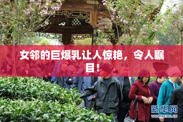 女邻的巨爆乳让人惊艳，令人瞩目！