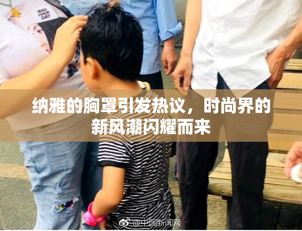 纳雅的胸罩引发热议，时尚界的新风潮闪耀而来