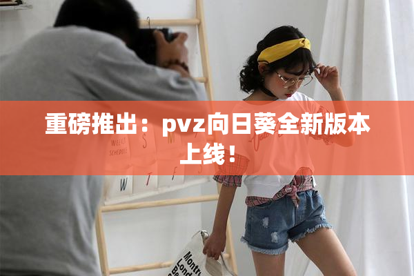 重磅推出：pvz向日葵全新版本上线！