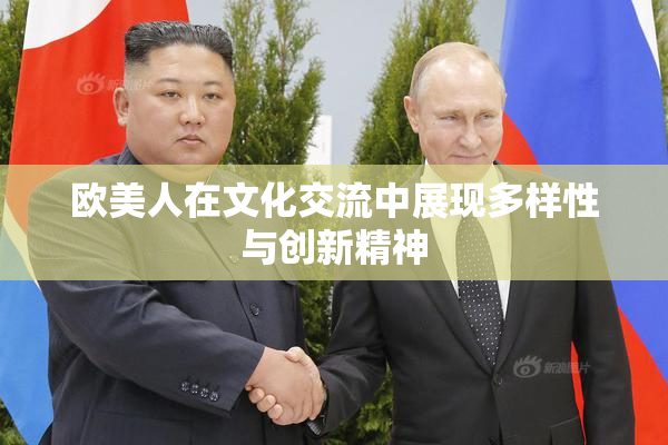 欧美人在文化交流中展现多样性与创新精神