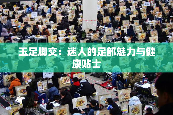 玉足脚交：迷人的足部魅力与健康贴士