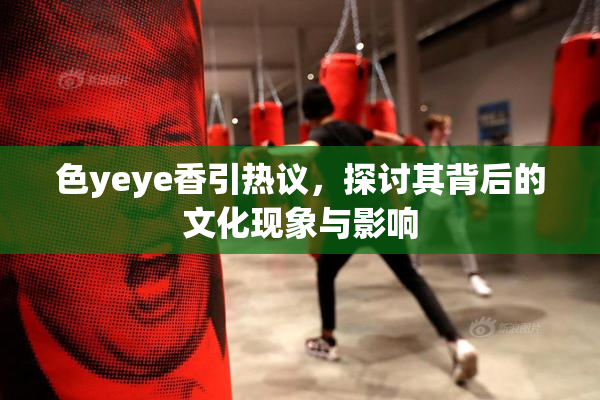 色yeye香引热议，探讨其背后的文化现象与影响