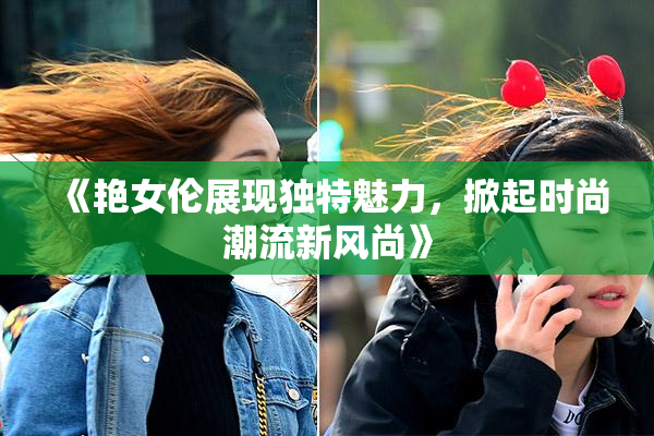 《艳女伦展现独特魅力，掀起时尚潮流新风尚》
