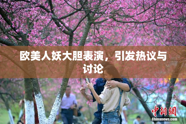欧美人妖大胆表演，引发热议与讨论