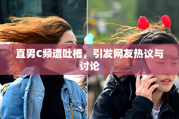 直男C频遭吐槽，引发网友热议与讨论