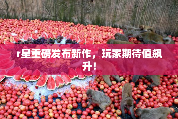 r星重磅发布新作，玩家期待值飙升！