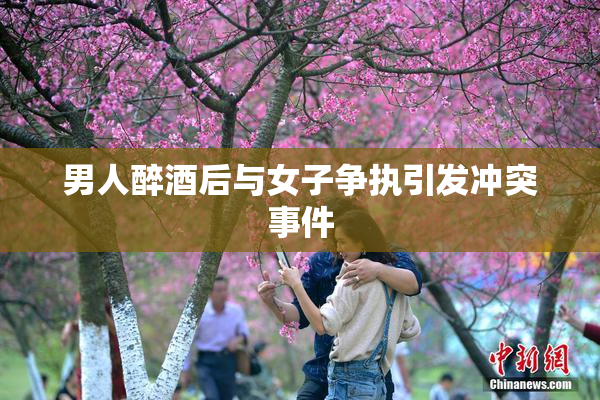 男人醉酒后与女子争执引发冲突事件