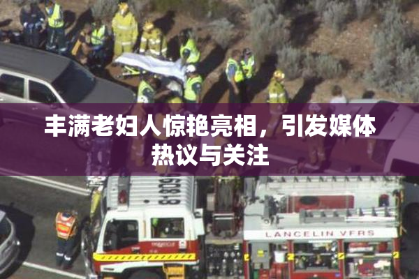 丰满老妇人惊艳亮相，引发媒体热议与关注