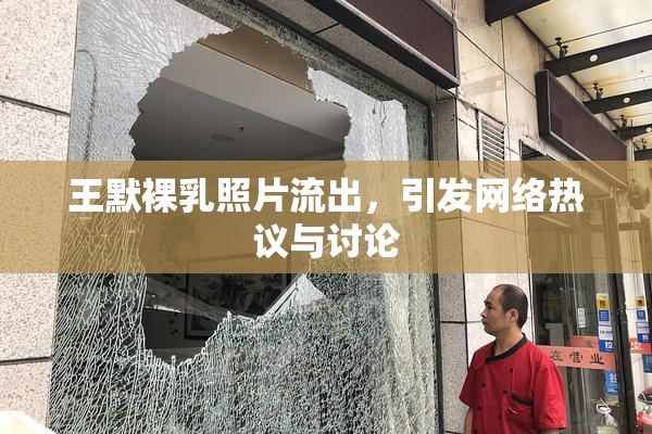 王默裸乳照片流出，引发网络热议与讨论