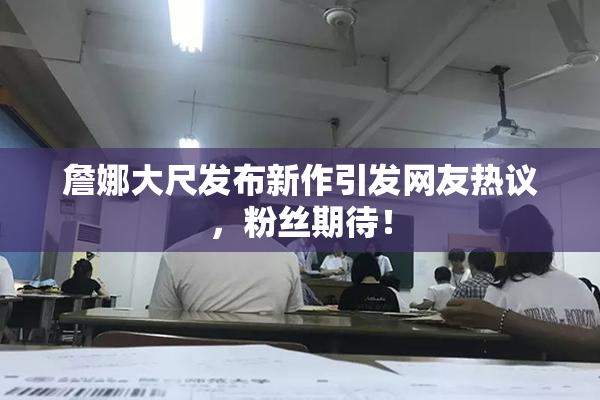 詹娜大尺发布新作引发网友热议，粉丝期待！
