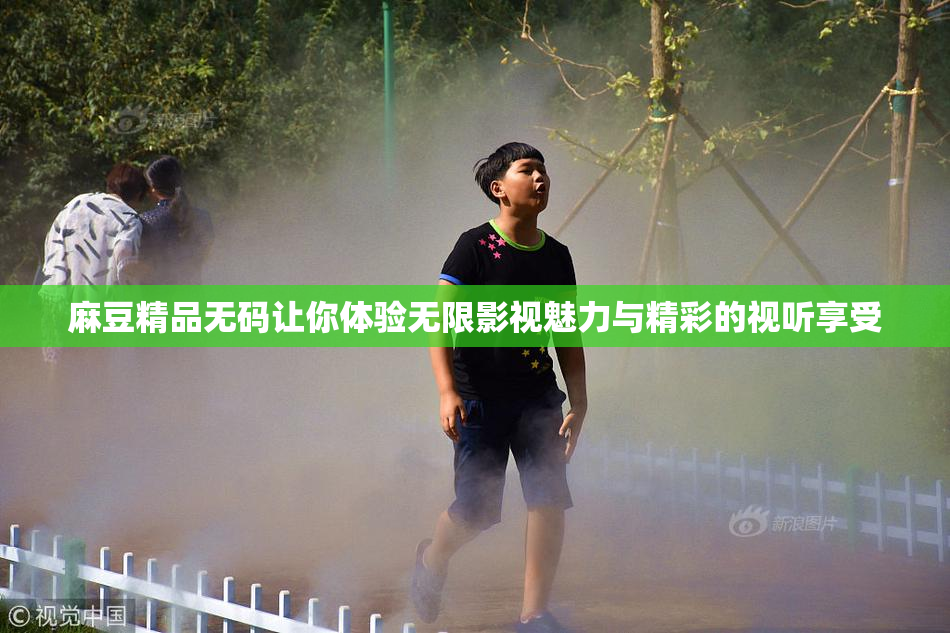 麻豆精品无码让你体验无限影视魅力与精彩的视听享受
