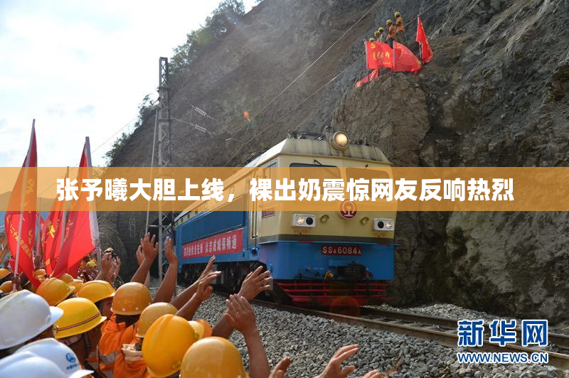 张予曦大胆上线，裸出奶震惊网友反响热烈
