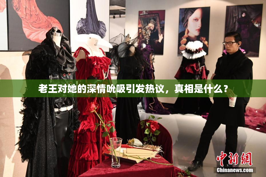 老王对她的深情吮吸引发热议，真相是什么？