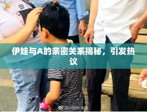 伊娃与A的亲密关系揭秘，引发热议