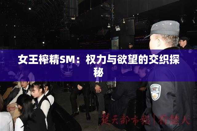 女王榨精SM：权力与欲望的交织探秘