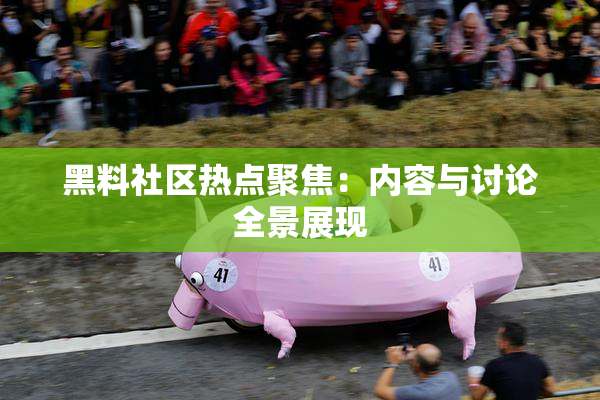 黑料社区热点聚焦：内容与讨论全景展现