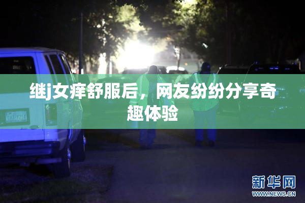 继j女痒舒服后，网友纷纷分享奇趣体验