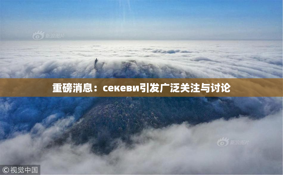 重磅消息：ceкеви引发广泛关注与讨论