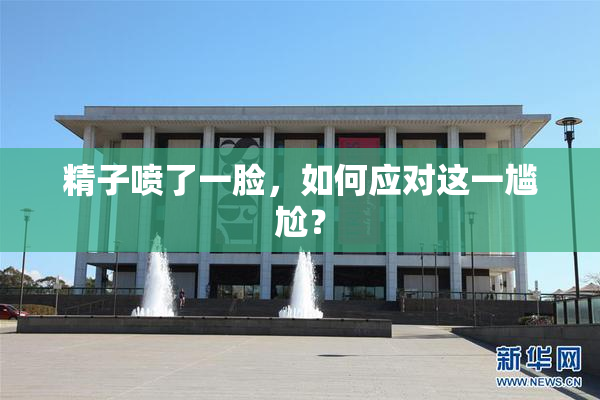 精子喷了一脸，如何应对这一尴尬？