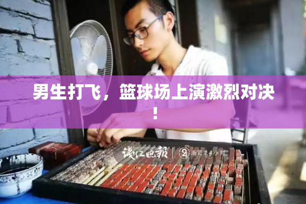 男生打飞，篮球场上演激烈对决！