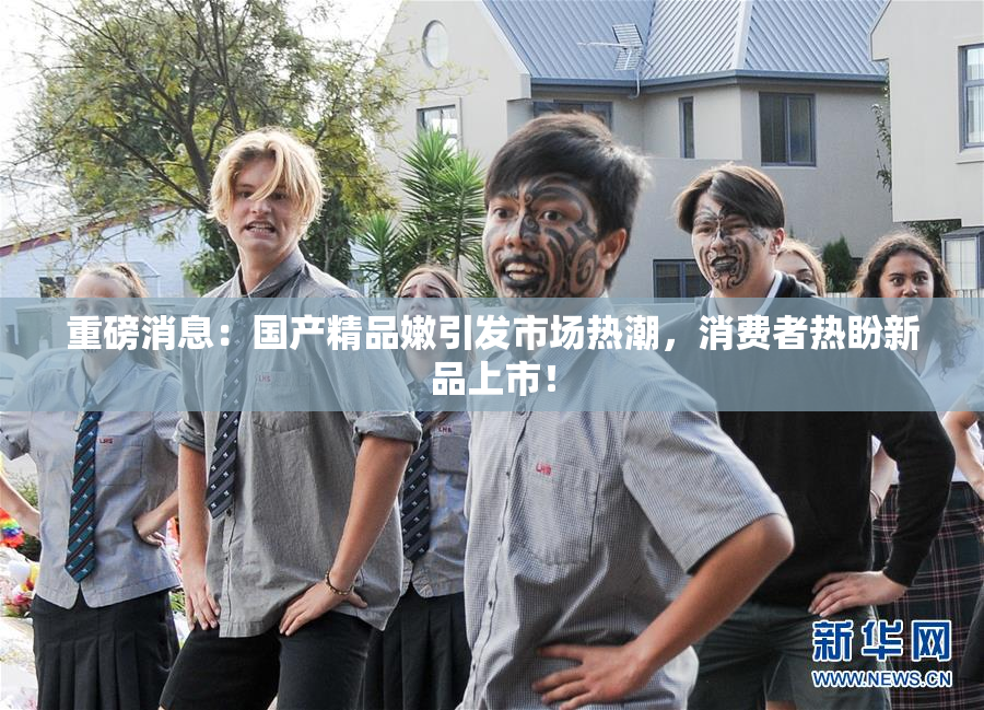 重磅消息：国产精品嫩引发市场热潮，消费者热盼新品上市！