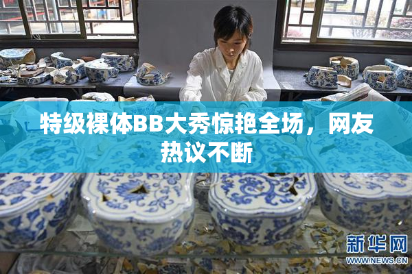 特级裸体BB大秀惊艳全场，网友热议不断