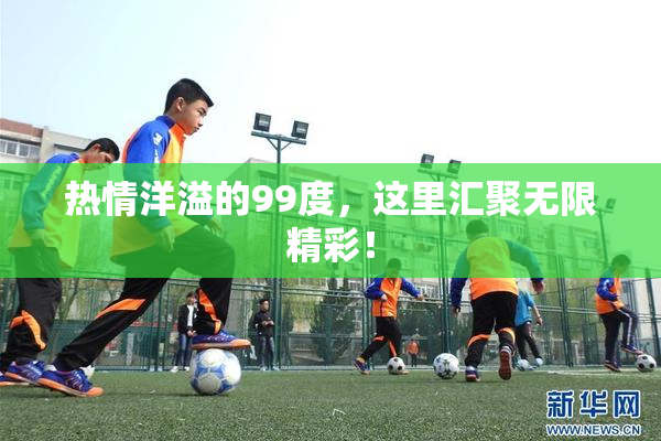 热情洋溢的99度，这里汇聚无限精彩！