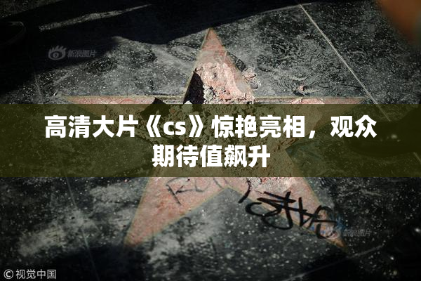 高清大片《cs》惊艳亮相，观众期待值飙升