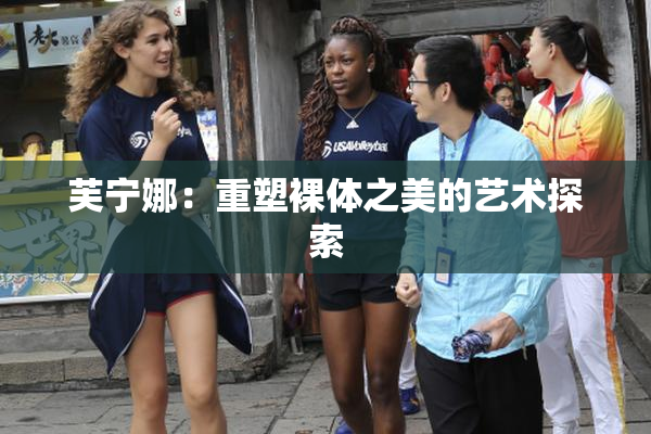 芙宁娜：重塑裸体之美的艺术探索