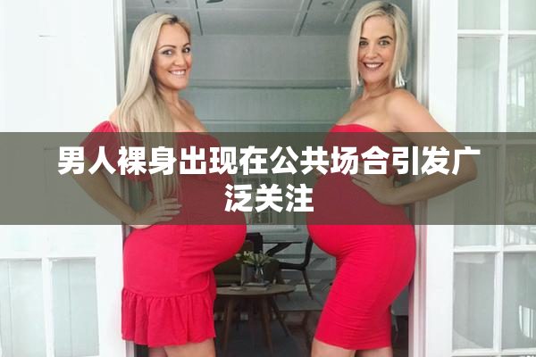 男人裸身出现在公共场合引发广泛关注