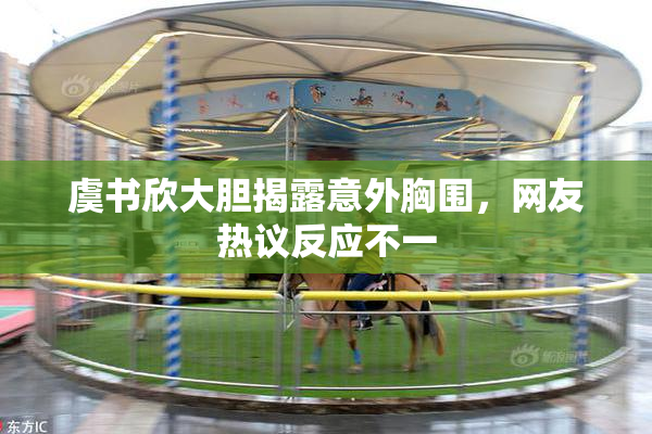 虞书欣大胆揭露意外胸围，网友热议反应不一